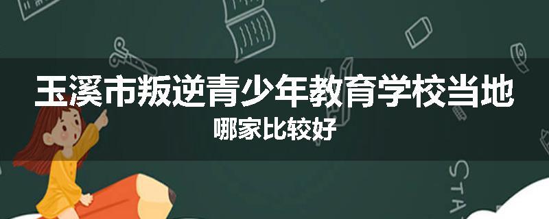 玉溪市叛逆青少年教育学校当地哪家比较好