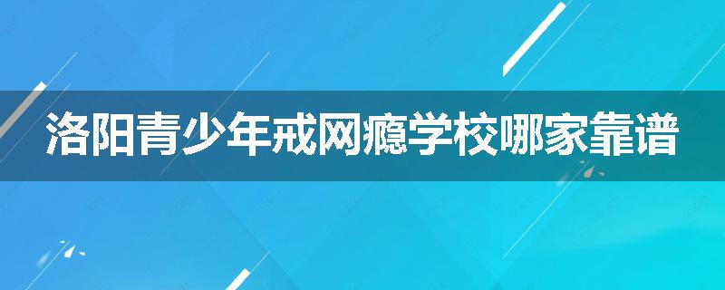 洛阳青少年戒网瘾学校哪家靠谱