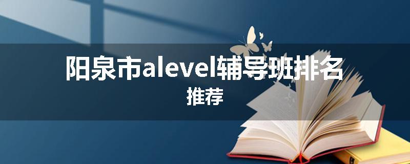 阳泉市alevel辅导班排名推荐