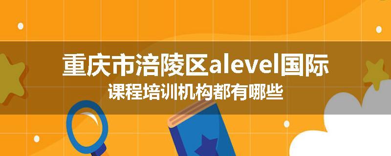 重庆市涪陵区alevel国际课程培训机构都有哪些