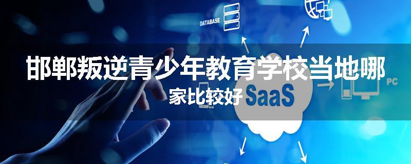邯郸叛逆青少年教育学校当地哪家比较好
