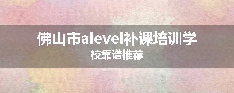 佛山市alevel补课培训学校靠谱推荐