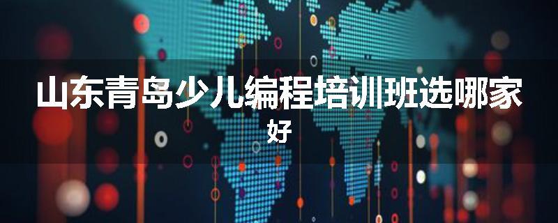 山东青岛少儿编程培训班选哪家好