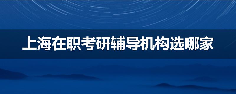 上海在职考研辅导机构选哪家