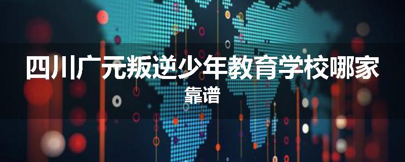 四川广元叛逆少年教育学校哪家靠谱