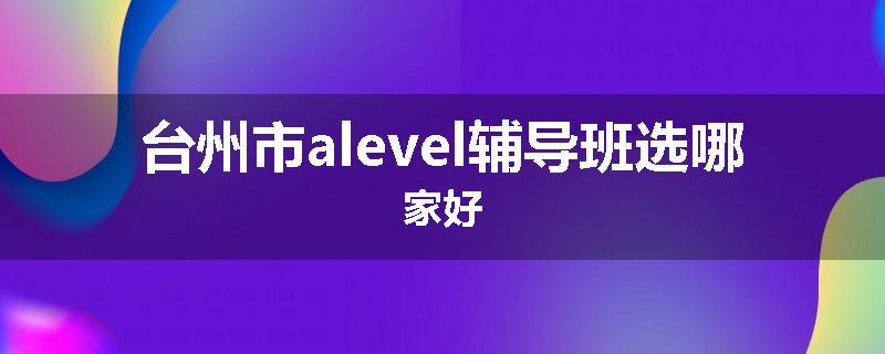 台州市alevel辅导班选哪家好