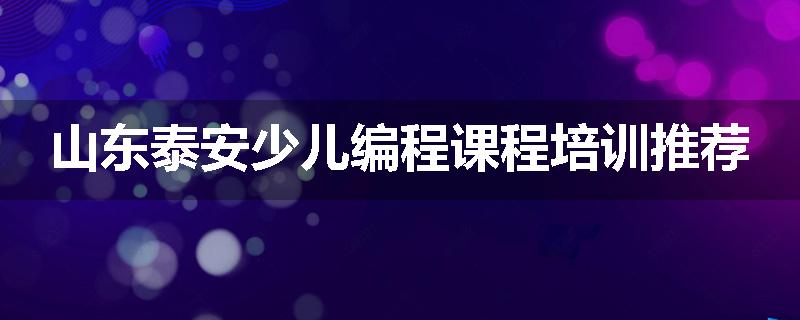 山东泰安少儿编程课程培训推荐