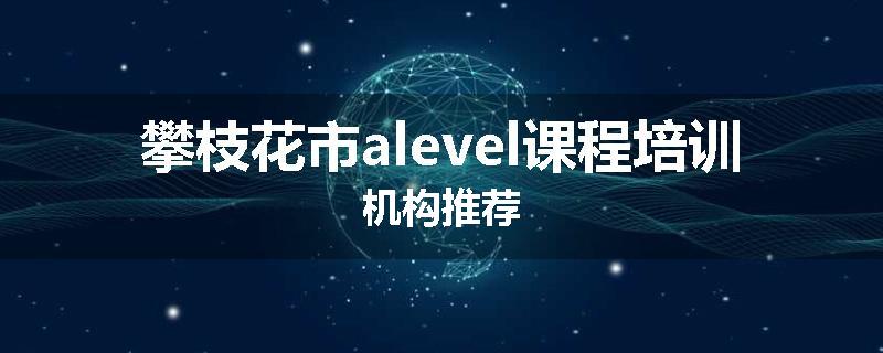 攀枝花市alevel课程培训机构推荐