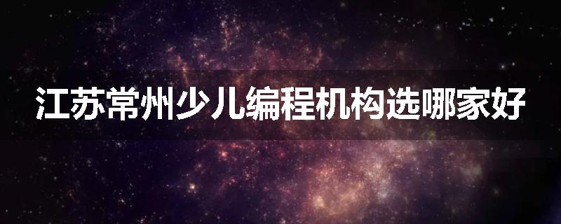 江苏常州少儿编程机构选哪家好