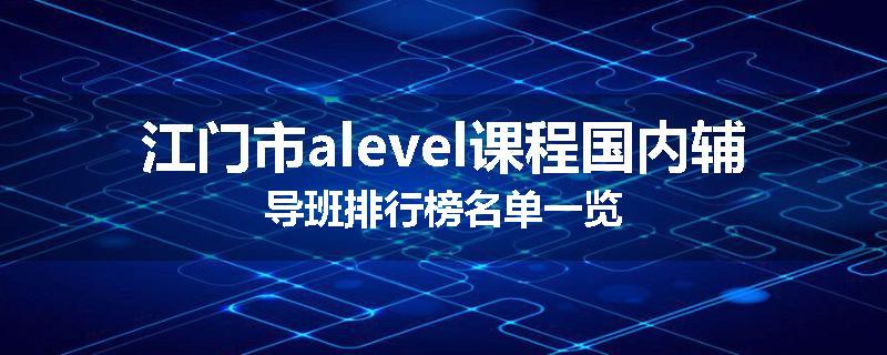 江门市alevel课程国内辅导班排行榜名单一览