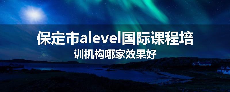 保定市alevel国际课程培训机构哪家效果好