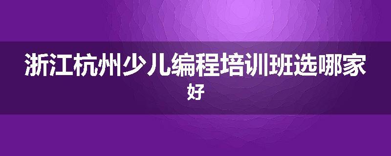 浙江杭州少儿编程培训班选哪家好