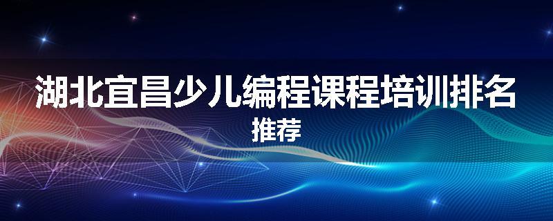 湖北宜昌少儿编程课程培训排名推荐