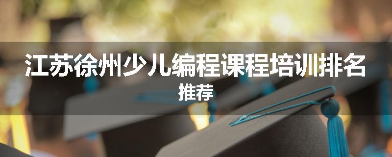 江苏徐州少儿编程课程培训排名推荐