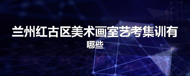 兰州红古区美术画室艺考集训有哪些