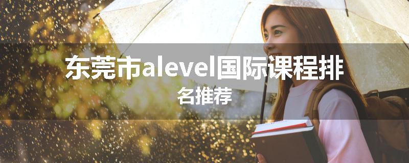 东莞市alevel国际课程排名推荐