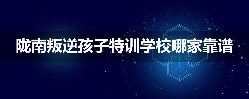 陇南叛逆孩子特训学校哪家靠谱