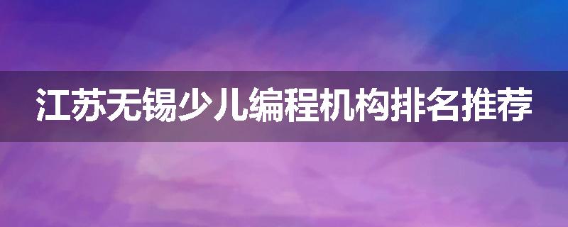 江苏无锡少儿编程机构排名推荐