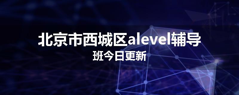 北京市西城区alevel辅导班今日更新