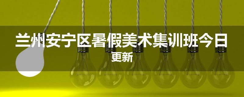 兰州安宁区暑假美术集训班今日更新