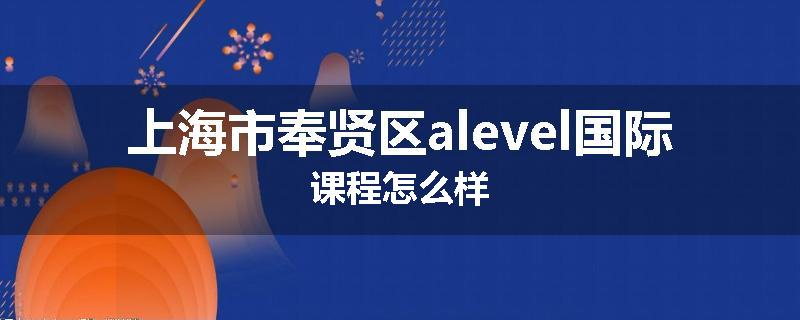 上海市奉贤区alevel国际课程怎么样