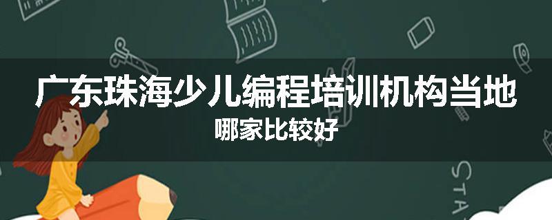 广东珠海少儿编程培训机构当地哪家比较好