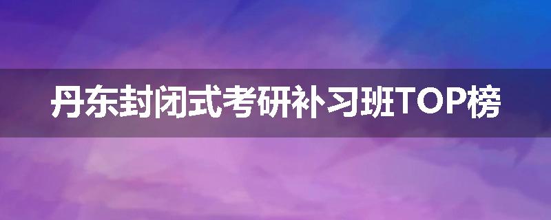 丹东封闭式考研补习班TOP榜
