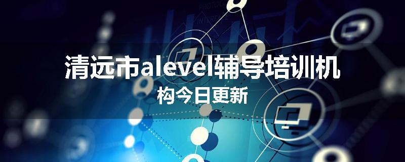 清远市alevel辅导培训机构今日更新