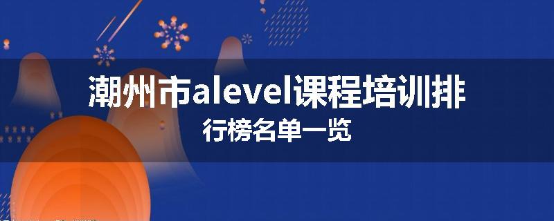 潮州市alevel课程培训排行榜名单一览