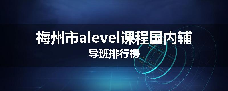 梅州市alevel课程国内辅导班排行榜