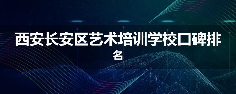 西安长安区艺术培训学校口碑排名