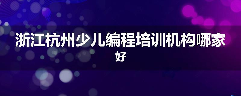 浙江杭州少儿编程培训机构哪家好