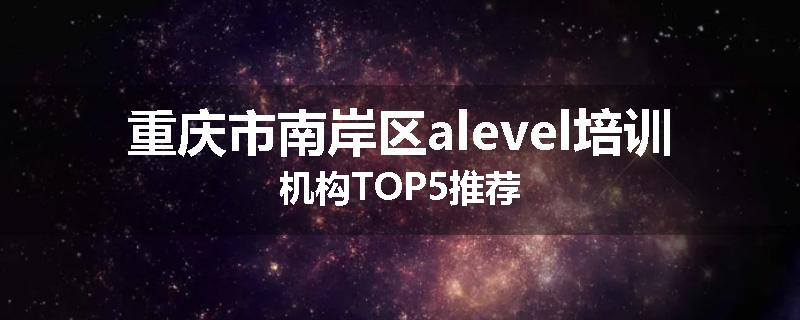 重庆市南岸区alevel培训机构TOP5推荐