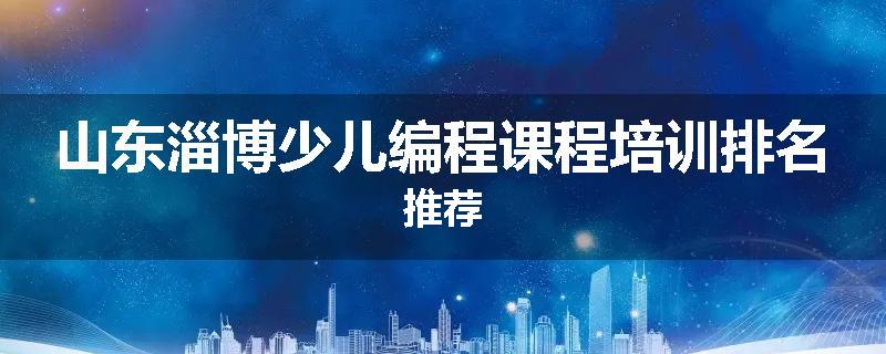 山东淄博少儿编程课程培训排名推荐