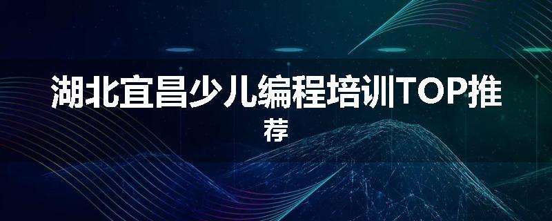 湖北宜昌少儿编程培训TOP推荐