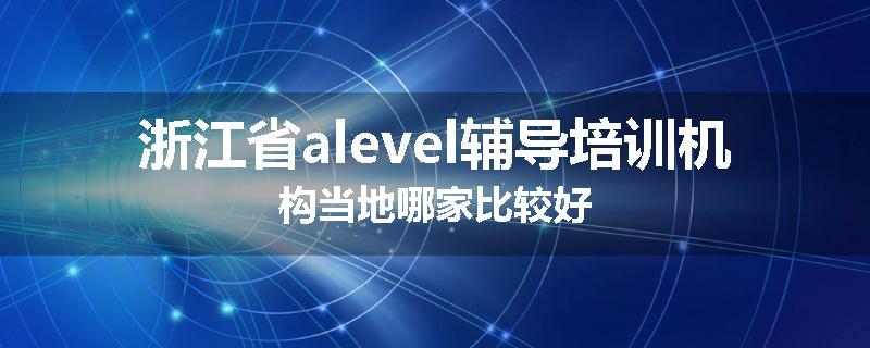浙江省alevel辅导培训机构当地哪家比较好