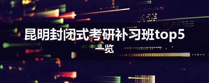 昆明封闭式考研补习班top5一览