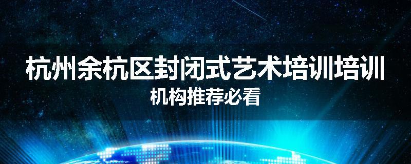 杭州余杭区封闭式艺术培训培训机构推荐必看
