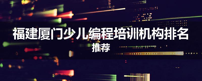 福建厦门少儿编程培训机构排名推荐