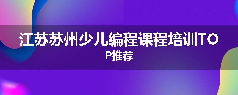 江苏苏州少儿编程课程培训TOP推荐