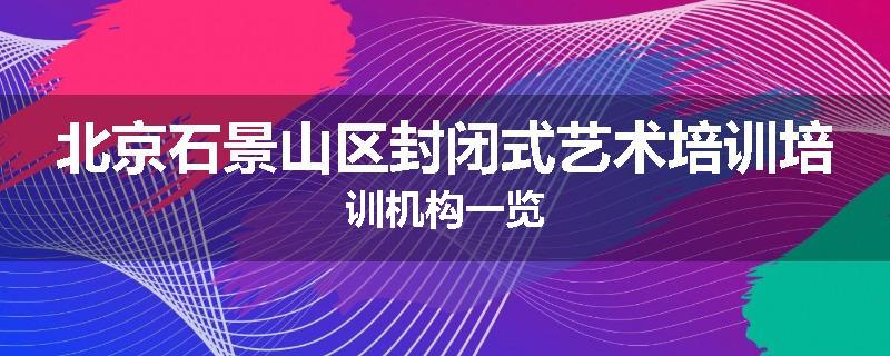 北京石景山区封闭式艺术培训培训机构一览
