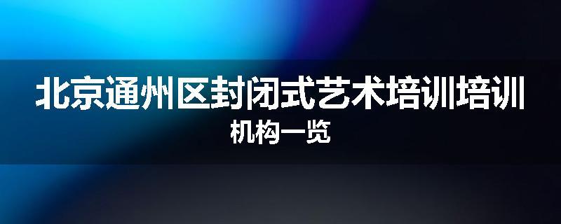 北京通州区封闭式艺术培训培训机构一览
