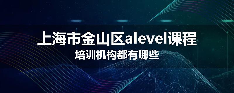 上海市金山区alevel课程培训机构都有哪些