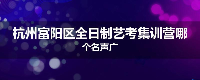 杭州富阳区全日制艺考集训营哪个名声广