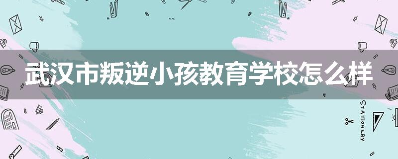 武汉市叛逆小孩教育学校怎么样