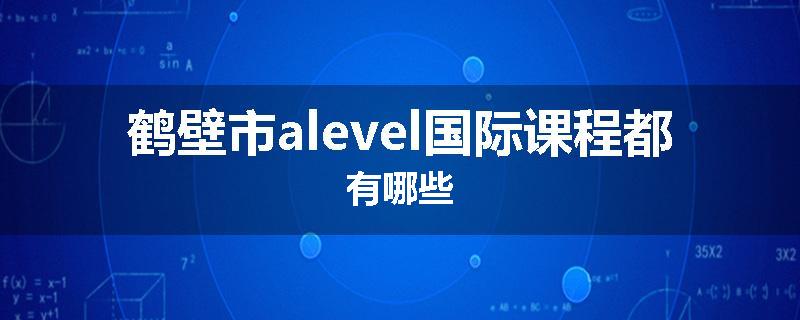 鹤壁市alevel国际课程都有哪些