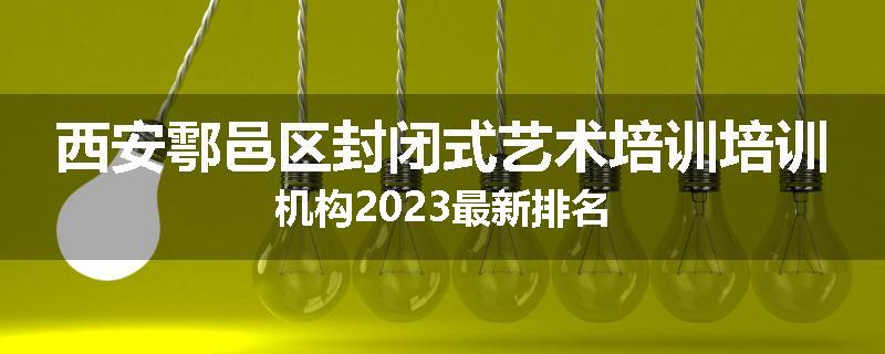 西安鄠邑区封闭式艺术培训培训机构2023最新排名