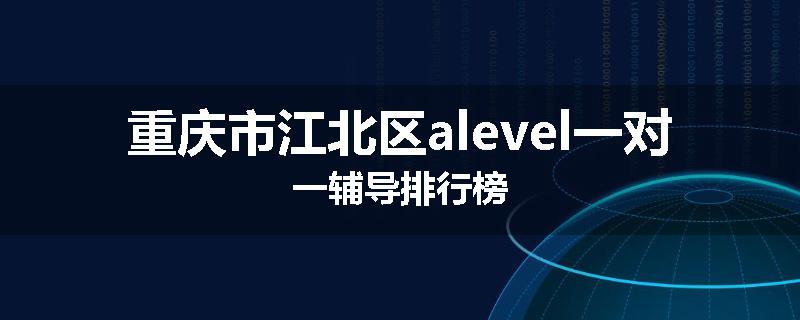 重庆市江北区alevel一对一辅导排行榜
