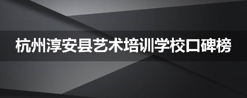 杭州淳安县艺术培训学校口碑榜