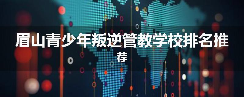眉山青少年叛逆管教学校排名推荐